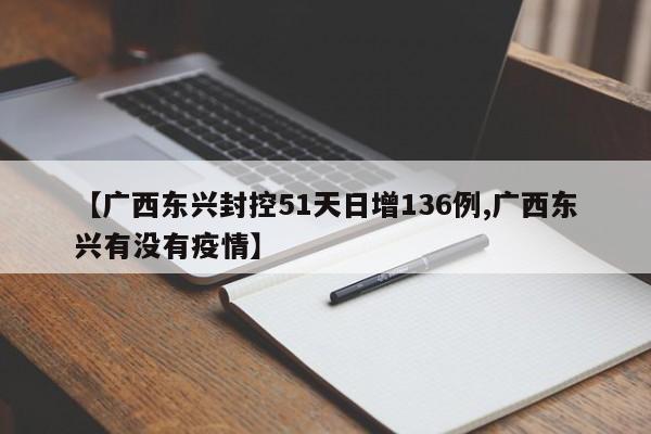 【广西东兴封控51天日增136例,广西东兴有没有疫情】