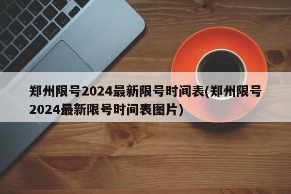 郑州限号2024最新限号时间表(郑州限号2024最新限号时间表图片)