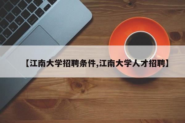 【江南大学招聘条件,江南大学人才招聘】