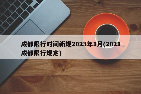 成都限行时间新规2023年1月(2021成都限行规定)