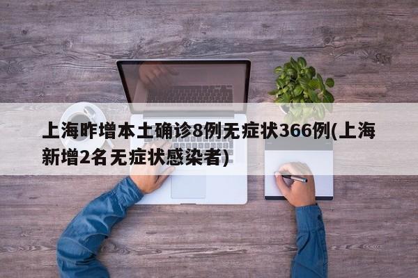上海昨增本土确诊8例无症状366例(上海新增2名无症状感染者)