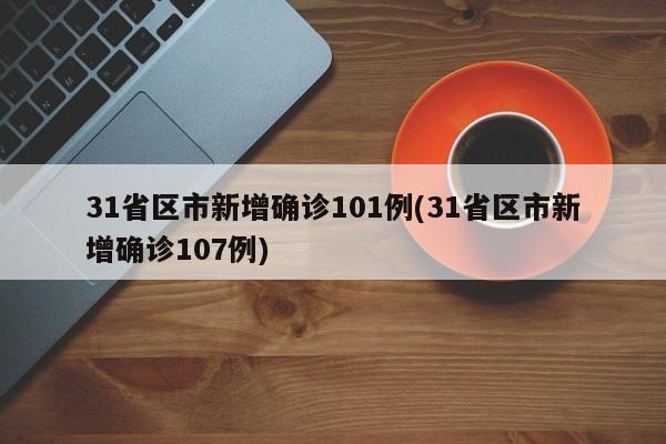 31省区市新增确诊101例(31省区市新增确诊107例)