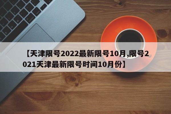 【天津限号2022最新限号10月,限号2021天津最新限号时间10月份】