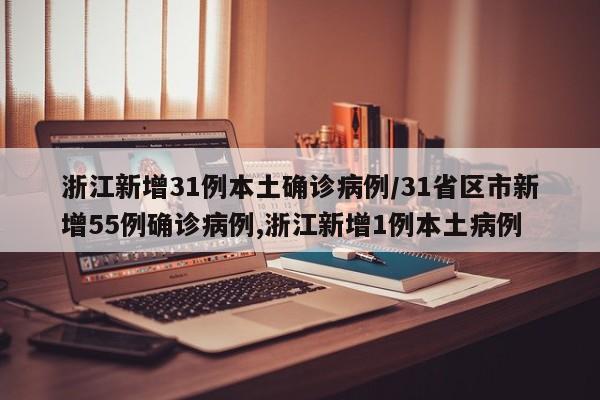 浙江新增31例本土确诊病例/31省区市新增55例确诊病例,浙江新增1例本土病例