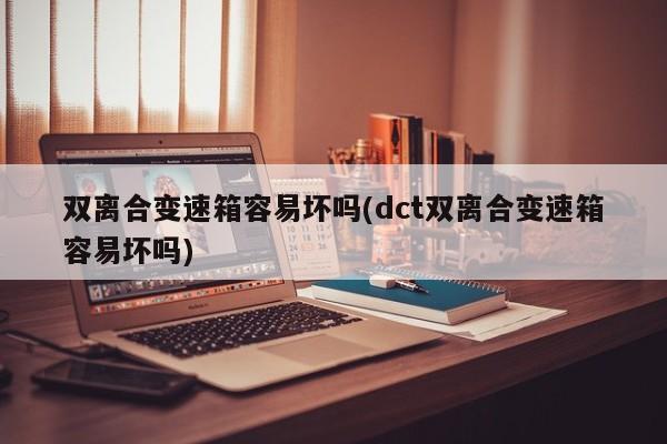 双离合变速箱容易坏吗(dct双离合变速箱容易坏吗)