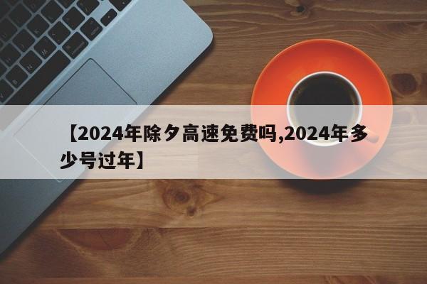 【2024年除夕高速免费吗,2024年多少号过年】