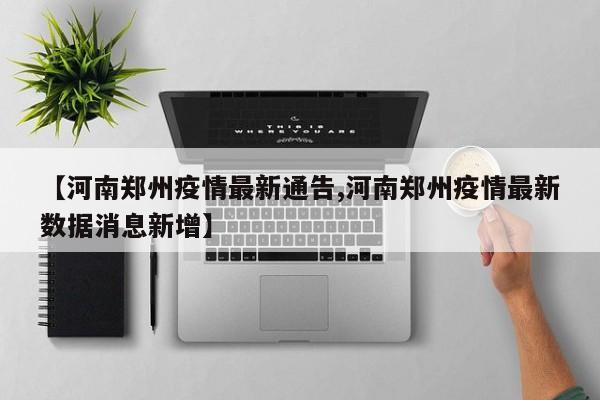【河南郑州疫情最新通告,河南郑州疫情最新数据消息新增】