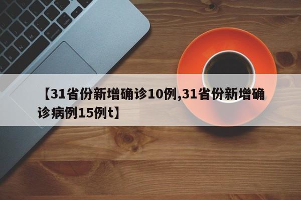 【31省份新增确诊10例,31省份新增确诊病例15例t】