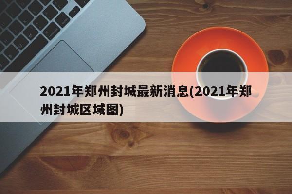 2021年郑州封城最新消息(2021年郑州封城区域图)