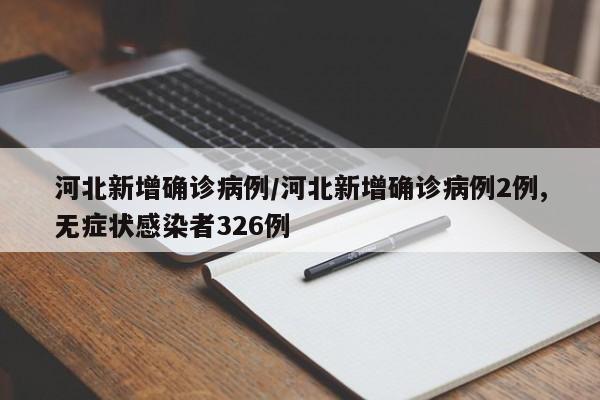 河北新增确诊病例/河北新增确诊病例2例,无症状感染者326例